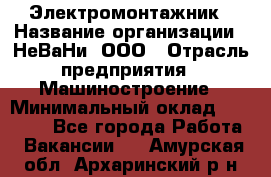 Электромонтажник › Название организации ­ НеВаНи, ООО › Отрасль предприятия ­ Машиностроение › Минимальный оклад ­ 70 000 - Все города Работа » Вакансии   . Амурская обл.,Архаринский р-н